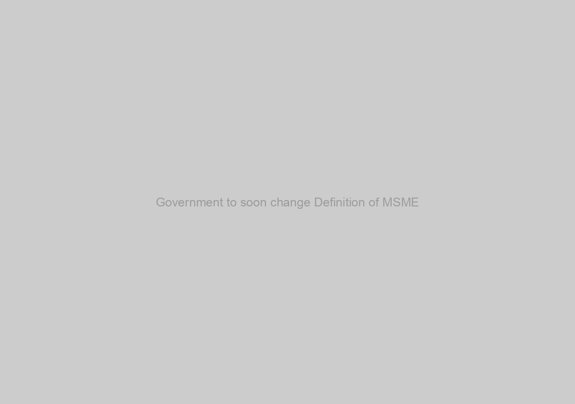 Government to soon change Definition of MSME